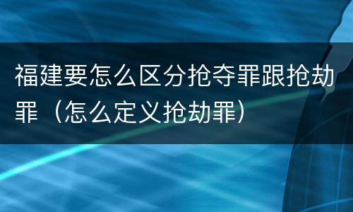 福建要怎么区分抢夺罪跟抢劫罪（怎么定义抢劫罪）