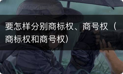 要怎样分别商标权、商号权（商标权和商号权）