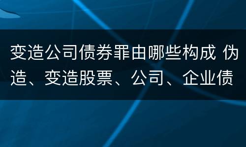 变造公司债券罪由哪些构成 伪造、变造股票、公司、企业债券罪