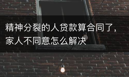 精神分裂的人贷款算合同了，家人不同意怎么解决