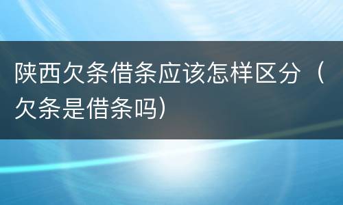 陕西欠条借条应该怎样区分（欠条是借条吗）