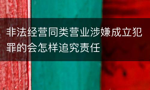 非法经营同类营业涉嫌成立犯罪的会怎样追究责任