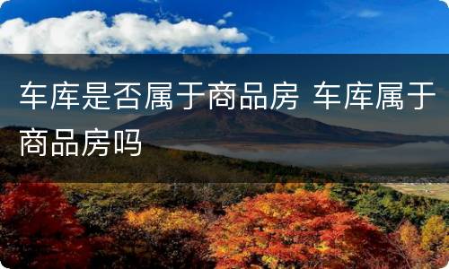 车库是否属于商品房 车库属于商品房吗