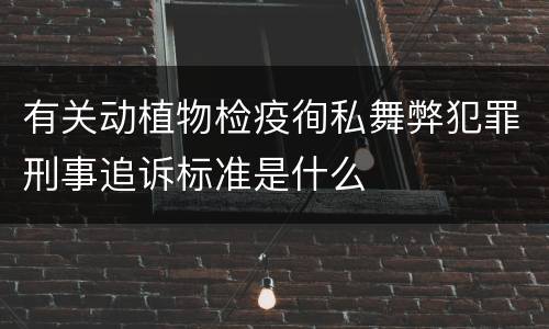 有关动植物检疫徇私舞弊犯罪刑事追诉标准是什么
