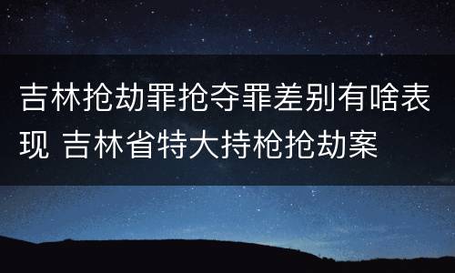 吉林抢劫罪抢夺罪差别有啥表现 吉林省特大持枪抢劫案