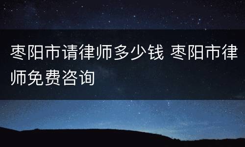 枣阳市请律师多少钱 枣阳市律师免费咨询