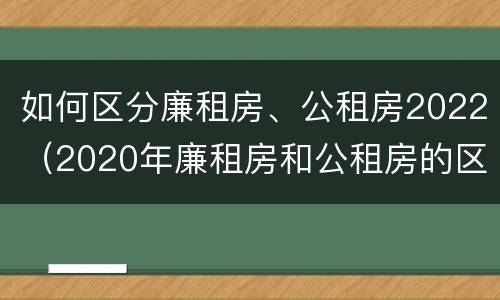 如何区分廉租房、公租房2022（2020年廉租房和公租房的区别）