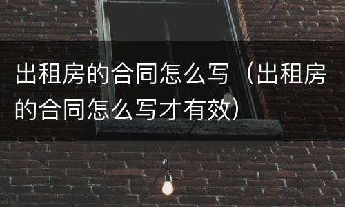 出租房的合同怎么写（出租房的合同怎么写才有效）