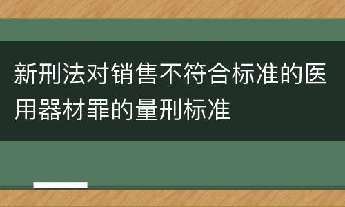 新刑法对销售不符合标准的医用器材罪的量刑标准