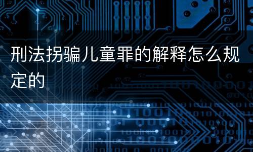 刑法拐骗儿童罪的解释怎么规定的