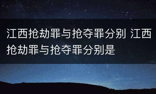 江西抢劫罪与抢夺罪分别 江西抢劫罪与抢夺罪分别是