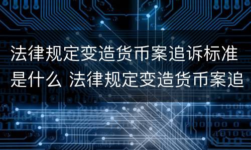 法律规定变造货币案追诉标准是什么 法律规定变造货币案追诉标准是什么