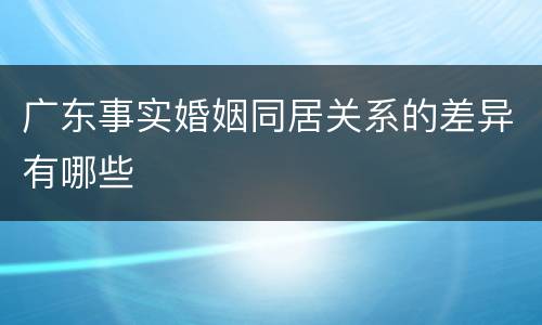 广东事实婚姻同居关系的差异有哪些