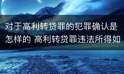 对于高利转贷罪的犯罪确认是怎样的 高利转贷罪违法所得如何认定
