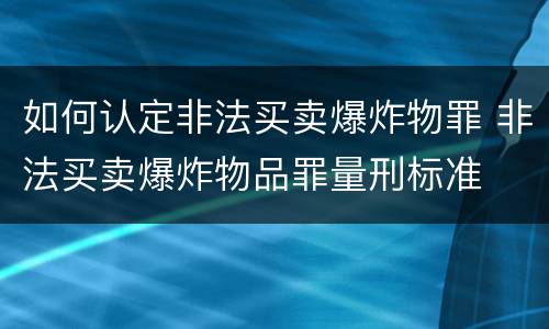 如何认定非法买卖爆炸物罪 非法买卖爆炸物品罪量刑标准