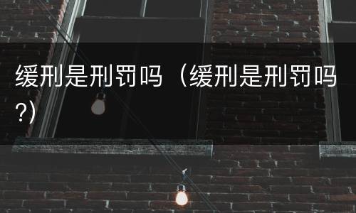 缓刑是刑罚吗（缓刑是刑罚吗?）