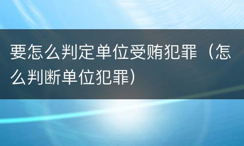 要怎么判定单位受贿犯罪（怎么判断单位犯罪）