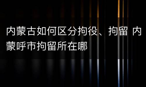 内蒙古如何区分拘役、拘留 内蒙呼市拘留所在哪