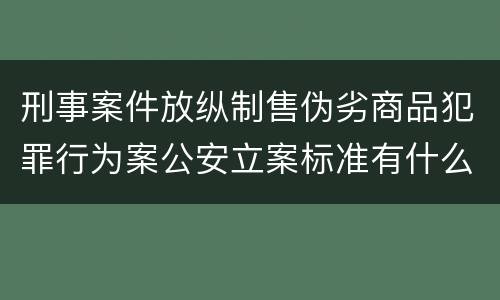 刑事案件放纵制售伪劣商品犯罪行为案公安立案标准有什么规定