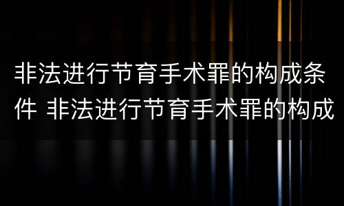 非法进行节育手术罪的构成条件 非法进行节育手术罪的构成条件是