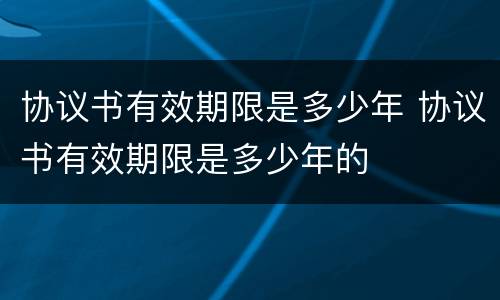 协议书有效期限是多少年 协议书有效期限是多少年的