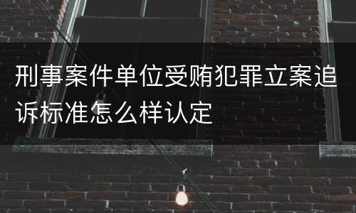 刑事案件单位受贿犯罪立案追诉标准怎么样认定