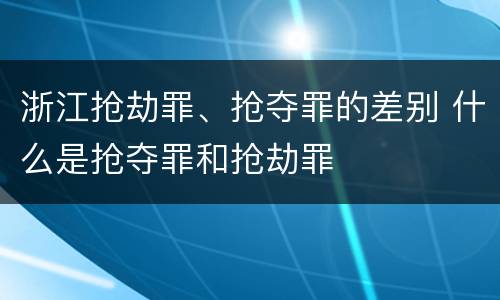 浙江抢劫罪、抢夺罪的差别 什么是抢夺罪和抢劫罪