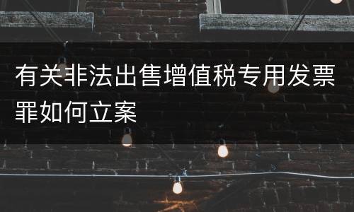 有关非法出售增值税专用发票罪如何立案