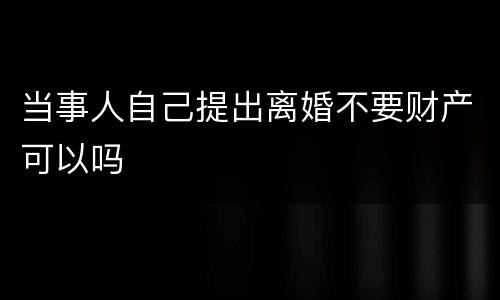 当事人自己提出离婚不要财产可以吗