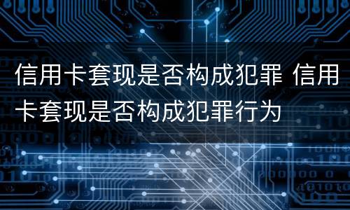 信用卡套现是否构成犯罪 信用卡套现是否构成犯罪行为