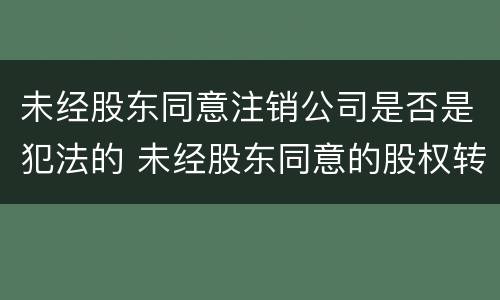 未经股东同意注销公司是否是犯法的 未经股东同意的股权转让