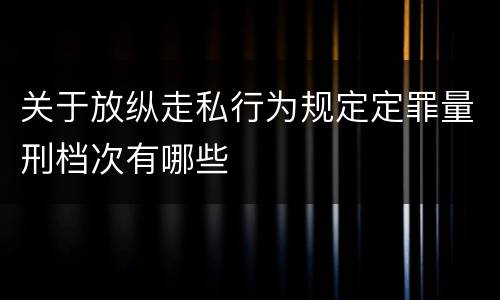 关于放纵走私行为规定定罪量刑档次有哪些