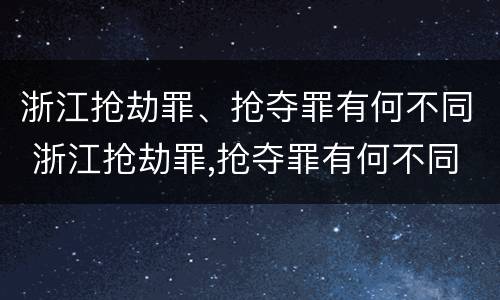 浙江抢劫罪、抢夺罪有何不同 浙江抢劫罪,抢夺罪有何不同处罚