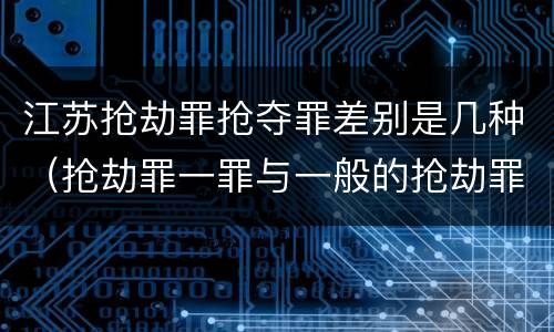 江苏抢劫罪抢夺罪差别是几种（抢劫罪一罪与一般的抢劫罪区别）