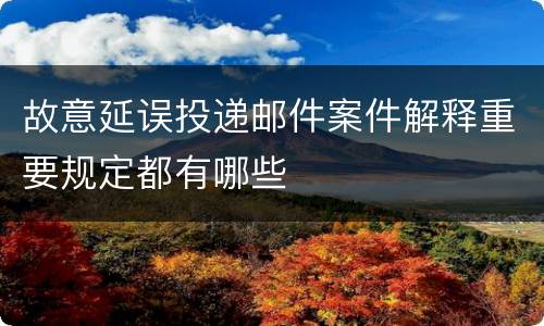 故意延误投递邮件案件解释重要规定都有哪些