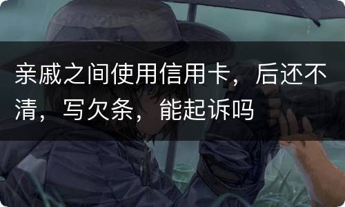 亲戚之间使用信用卡，后还不清，写欠条，能起诉吗