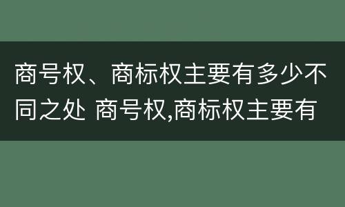 商号权、商标权主要有多少不同之处 商号权,商标权主要有多少不同之处和不同