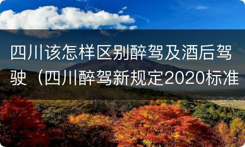 四川该怎样区别醉驾及酒后驾驶（四川醉驾新规定2020标准处罚）