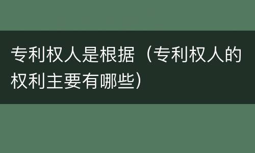 专利权人是根据（专利权人的权利主要有哪些）