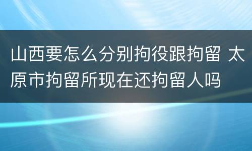 山西要怎么分别拘役跟拘留 太原市拘留所现在还拘留人吗