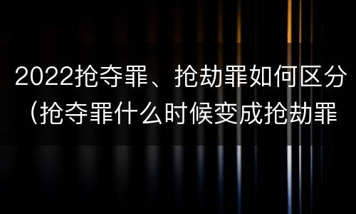 2022抢夺罪、抢劫罪如何区分（抢夺罪什么时候变成抢劫罪）