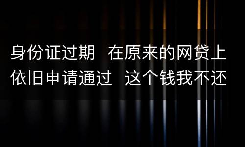 身份证过期  在原来的网贷上依旧申请通过  这个钱我不还有什么后果