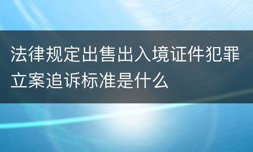 法律规定出售出入境证件犯罪立案追诉标准是什么