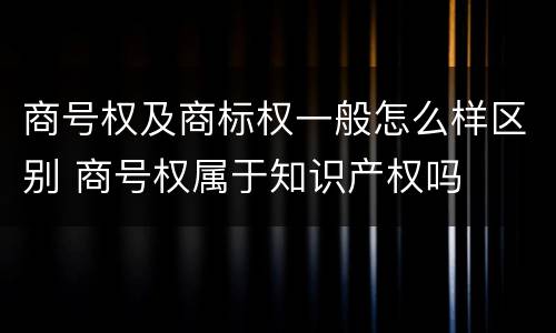 商号权及商标权一般怎么样区别 商号权属于知识产权吗
