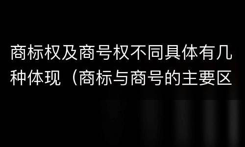 商标权及商号权不同具体有几种体现（商标与商号的主要区别表现）