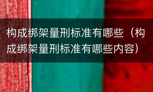 构成绑架量刑标准有哪些（构成绑架量刑标准有哪些内容）