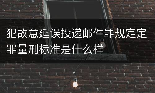 犯故意延误投递邮件罪规定定罪量刑标准是什么样