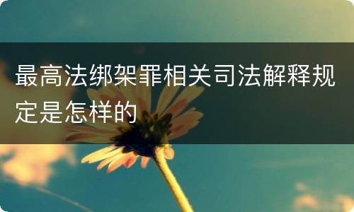 最高法绑架罪相关司法解释规定是怎样的