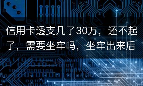 信用卡透支几了30万，还不起了，需要坐牢吗，坐牢出来后还要还吗