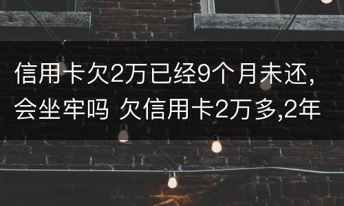 信用卡欠2万已经9个月未还，会坐牢吗 欠信用卡2万多,2年多没还了会怎样